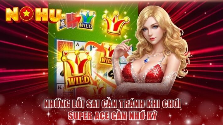 Những lỗi sai cần tránh khi chơi Super Ace cần nhớ kỹ